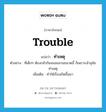 trouble แปลว่า?, คำศัพท์ภาษาอังกฤษ trouble แปลว่า ทำเหตุ ประเภท V ตัวอย่าง ที่เด็กๆ ต้องกลัวกันจนลนลานขนาดนี้ ก็เพราะเจ้าสุนัขทำเหตุ เพิ่มเติม ทำให้เรื่องเกิดขึ้นมา หมวด V