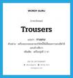 trousers แปลว่า?, คำศัพท์ภาษาอังกฤษ trousers แปลว่า กางเกง ประเภท N ตัวอย่าง เครื่องแบบของยามบริษัทนี้ใช้เสื้อและกางเกงสีดำมีแถบข้างสีขาว เพิ่มเติม เครื่องนุ่งมี 2 ขา หมวด N