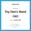 try one&#39;s hand (at) แปลว่า?, คำศัพท์ภาษาอังกฤษ try one&#39;s hand (at) แปลว่า ลองทำบางสิ่ง ประเภท IDM หมวด IDM