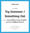 try someone / something out แปลว่า?, คำศัพท์ภาษาอังกฤษ try someone / something out แปลว่า ทดลองว่าดีหรือไม่, ทดลองว่าชอบหรือไม่, ลองถามความเห็นผู้อื่นดูว่าเป็นอย่างไร ประเภท IDM หมวด IDM