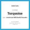 turquoise แปลว่า?, คำศัพท์ภาษาอังกฤษ turquoise แปลว่า แร่เทอร์ควอยซ์ มีสีน้ำเงินหรือน้ำเงินอมเขียว ประเภท N หมวด N