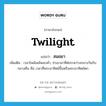 สนธยา ภาษาอังกฤษ?, คำศัพท์ภาษาอังกฤษ สนธยา แปลว่า twilight ประเภท N เพิ่มเติม เวลาโพล้เพล้พลบค่ำ, ช่วงเวลาที่ต่อระหว่างกลางวันกับกลางคืน คือ เวลาที่พระอาทิตย์ขึ้นหรือพระอาทิตย์ตก หมวด N