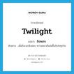 ชิงพลบ ภาษาอังกฤษ?, คำศัพท์ภาษาอังกฤษ ชิงพลบ แปลว่า twilight ประเภท ADJ ตัวอย่าง เมื่อถึงเวลาชิงพลบ ความเหงาก็แล่นขึ้นจับใจทุกวัน หมวด ADJ