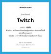 twitch แปลว่า?, คำศัพท์ภาษาอังกฤษ twitch แปลว่า เขม่น ประเภท V ตัวอย่าง ตาซ้ายของฉันเขม่นอยู่ตลอดเวลา คงจะเจอเรื่องดีอย่างที่โบราณเขาว่า เพิ่มเติม อาการที่กล้ามเนื้อกระตุกเต้นเบาๆ ขึ้นเอง หมวด V