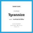 tyrannize แปลว่า?, คำศัพท์ภาษาอังกฤษ tyrannize แปลว่า กระทำอย่างป่าเถื่อน ประเภท VI หมวด VI