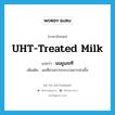 UHT-treated milk แปลว่า?, คำศัพท์ภาษาอังกฤษ UHT-treated milk แปลว่า นมยูเอชที ประเภท N เพิ่มเติม นมที่ผ่านการกระบวนการฆ่าเชื้อ หมวด N