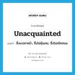 unacquainted แปลว่า?, คำศัพท์ภาษาอังกฤษ unacquainted แปลว่า ซึ่งแปลกหน้า, ซึ่งไม่คุ้นเคย, ซึ่งไม่สนิทสนม ประเภท ADJ หมวด ADJ