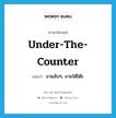 under-the-counter แปลว่า?, คำศัพท์ภาษาอังกฤษ under-the-counter แปลว่า ขายลับๆ, ขายใต้โต๊ะ ประเภท ADV หมวด ADV