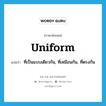 uniform แปลว่า?, คำศัพท์ภาษาอังกฤษ uniform แปลว่า ที่เป็นแบบเดียวกัน, ที่เหมือนกัน, ที่ตรงกัน ประเภท ADJ หมวด ADJ