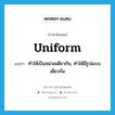 uniform แปลว่า?, คำศัพท์ภาษาอังกฤษ uniform แปลว่า ทำให้เป็นหน่วยเดียวกัน, ทำให้มีรูปแบบเดียวกัน ประเภท VT หมวด VT