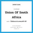 Union of South Africa แปลว่า?, คำศัพท์ภาษาอังกฤษ Union of South Africa แปลว่า ชื่อเดิมของประเทศแอฟริกาใต้ ประเภท N หมวด N