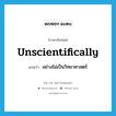 unscientifically แปลว่า?, คำศัพท์ภาษาอังกฤษ unscientifically แปลว่า อย่างไม่เป็นวิทยาศาสตร์ ประเภท ADV หมวด ADV