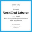 unskilled laborer แปลว่า?, คำศัพท์ภาษาอังกฤษ unskilled laborer แปลว่า กรรมกร ประเภท N ตัวอย่าง ชาวเปรูส่วนใหญ่มีอาชีพเป็นกรรมกรในเหมืองแร่ เพิ่มเติม ลูกจ้างที่ใช้แรงงาน หมวด N