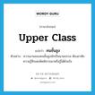 upper-class แปลว่า?, คำศัพท์ภาษาอังกฤษ upper class แปลว่า คนชั้นสูง ประเภท N ตัวอย่าง ความงามของคนชั้นสูงมักเป็นนามธรรม ต้องอาศัยความรู้สึกเพ่งพิศพิจารณาหรือรู้ได้ด้วยใจ หมวด N