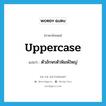 uppercase แปลว่า?, คำศัพท์ภาษาอังกฤษ uppercase แปลว่า ตัวอักษรตัวพิมพ์ใหญ่ ประเภท N หมวด N