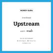 upstream แปลว่า?, คำศัพท์ภาษาอังกฤษ upstream แปลว่า ทวนน้ำ ประเภท ADV หมวด ADV