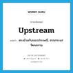 upstream แปลว่า?, คำศัพท์ภาษาอังกฤษ upstream แปลว่า ตรงข้ามกับขนบประเพณี, ทวนกระแสวัฒนธรรม ประเภท ADV หมวด ADV