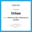 urban แปลว่า?, คำศัพท์ภาษาอังกฤษ urban แปลว่า เป็นลักษณะของเมือง, ทีเป็นลักษณะของชุมชนเมือง ประเภท ADJ หมวด ADJ