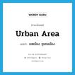 urban area แปลว่า?, คำศัพท์ภาษาอังกฤษ urban area แปลว่า เขตเมือง, ชุมชนเมือง ประเภท N หมวด N