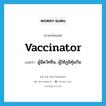 vaccinator แปลว่า?, คำศัพท์ภาษาอังกฤษ vaccinator แปลว่า ผู้ฉีดวัคซีน, ผู้ให้ภูมิคุ้มกัน ประเภท N หมวด N