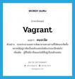 vagrant แปลว่า?, คำศัพท์ภาษาอังกฤษ vagrant แปลว่า คนจรจัด ประเภท N ตัวอย่าง กรมประชาสงเคราะห์พยายามหาสถานที่ให้คนจรจัดทั้งหลายได้อยู่อาศัยเป็นหลักแหล่งไม่ต้องร่อนเร่อีกต่อไป เพิ่มเติม ผู้ที่ไม่มีอาชีพและไม่มีที่อยู่เป็นหลักแหล่ง หมวด N