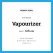 สิ่งที่ระเหย ภาษาอังกฤษ?, คำศัพท์ภาษาอังกฤษ สิ่งที่ระเหย แปลว่า vapourizer ประเภท N หมวด N