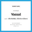 vassal แปลว่า?, คำศัพท์ภาษาอังกฤษ vassal แปลว่า เกี่ยวกับศักดินา, เกี่ยวกับการเป็นทาส ประเภท ADJ หมวด ADJ