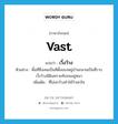 vast แปลว่า?, คำศัพท์ภาษาอังกฤษ vast แปลว่า เวิ้งว้าง ประเภท ADJ ตัวอย่าง พื้นที่ซึ่งเคยเป็นที่ตั้งของหมู่บ้านกลายเป็นที่ราบเวิ้งว้างมีดินทรายทับถมอยู่หนา เพิ่มเติม ที่โล่งกว้างทำให้ว้าเหว่ใจ หมวด ADJ