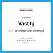 vastly แปลว่า?, คำศัพท์ภาษาอังกฤษ vastly แปลว่า อย่างกว้างขวางมาก, อย่างใหญ่โต ประเภท ADV หมวด ADV