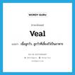 veal แปลว่า?, คำศัพท์ภาษาอังกฤษ veal แปลว่า เนื้อลูกวัว, ลูกวัวที่เลี้ยงไว้เป็นอาหาร ประเภท N หมวด N