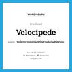 รถจักรยานสองล้อหรือสามล้อในสมัยก่อน ภาษาอังกฤษ?, คำศัพท์ภาษาอังกฤษ รถจักรยานสองล้อหรือสามล้อในสมัยก่อน แปลว่า velocipede ประเภท N หมวด N