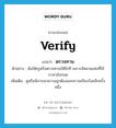 verify แปลว่า?, คำศัพท์ภาษาอังกฤษ verify แปลว่า ตรวจทาน ประเภท V ตัวอย่าง ฉันให้ครูฝรั่งตรวจทานให้อีกที เพราะมีหลายแห่งที่ใช้ภาษาอังกฤษ เพิ่มเติม ดูหรือพิจารณาความถูกต้องและความเรียบร้อยอีกครั้งหนึ่ง หมวด V