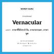 vernacular แปลว่า?, คำศัพท์ภาษาอังกฤษ vernacular แปลว่า ภาษาที่ใช้ประจำวัน, ภาษาธรรมดา, ภาษาพูด ประเภท N หมวด N