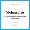 vichyssoise แปลว่า?, คำศัพท์ภาษาอังกฤษ vichyssoise แปลว่า ซุบมะเขือเทศใส่หอมหัวใหญ่กับกระเทียม มักจะเสิร์ฟเย็นๆ ประเภท N หมวด N