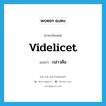 videlicet แปลว่า?, คำศัพท์ภาษาอังกฤษ videlicet แปลว่า กล่าวคือ ประเภท ADV หมวด ADV