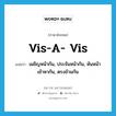 vis-a- vis แปลว่า?, คำศัพท์ภาษาอังกฤษ vis-a- vis แปลว่า เผชิญหน้ากัน, ประจันหน้ากัน, หันหน้าเข้าหากัน, ตรงข้ามกัน ประเภท ADV หมวด ADV