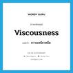 viscousness แปลว่า?, คำศัพท์ภาษาอังกฤษ viscousness แปลว่า ความเหนียวหนืด ประเภท N หมวด N