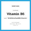 vitamin B6 แปลว่า?, คำศัพท์ภาษาอังกฤษ vitamin B6 แปลว่า วิตามินบีหกพบในเมล็ดพืช ผักและปลา ประเภท N หมวด N