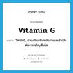 วิตามินจี, ช่วยเสริมสร้างพลังงานและจำเป็นต่อการเจริญเติบโต ภาษาอังกฤษ?, คำศัพท์ภาษาอังกฤษ วิตามินจี, ช่วยเสริมสร้างพลังงานและจำเป็นต่อการเจริญเติบโต แปลว่า vitamin G ประเภท N หมวด N