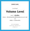 volume level แปลว่า?, คำศัพท์ภาษาอังกฤษ volume level แปลว่า ระดับเสียง ประเภท N ตัวอย่าง เครื่องพรินเตอร์เครื่องนี้มีระดับเสียงประมาณ 45 เดซิเบล เพิ่มเติม ความดังของเสียง หมวด N