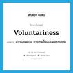 ความสมัครใจ, การเกิดขึ้นเองโดยธรรมชาติ ภาษาอังกฤษ?, คำศัพท์ภาษาอังกฤษ ความสมัครใจ, การเกิดขึ้นเองโดยธรรมชาติ แปลว่า voluntariness ประเภท N หมวด N