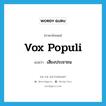 vox populi แปลว่า?, คำศัพท์ภาษาอังกฤษ vox populi แปลว่า เสียงประชาชน ประเภท N หมวด N