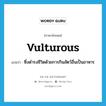 vulturous แปลว่า?, คำศัพท์ภาษาอังกฤษ vulturous แปลว่า ซึ่งดำรงชีวิตด้วยการกินสัตว์อื่นเป็นอาหาร ประเภท ADJ หมวด ADJ