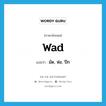 มัด, ห่อ, ปึก ภาษาอังกฤษ?, คำศัพท์ภาษาอังกฤษ มัด, ห่อ, ปึก แปลว่า wad ประเภท N หมวด N