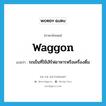 รถเข็นที่ใช้เสิร์ฟอาหารหรือเครื่องดื่ม ภาษาอังกฤษ?, คำศัพท์ภาษาอังกฤษ รถเข็นที่ใช้เสิร์ฟอาหารหรือเครื่องดื่ม แปลว่า waggon ประเภท N หมวด N