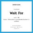 wait for แปลว่า?, คำศัพท์ภาษาอังกฤษ wait for แปลว่า รอ ประเภท V ตัวอย่าง อีกไม่นานเกินรอ เราคงจะมีซอฟต์แวร์ของไทยๆ เราเองใช้ใหม่ๆ หมวด V