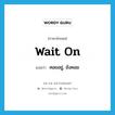 wait on แปลว่า?, คำศัพท์ภาษาอังกฤษ wait on แปลว่า คอยอยู่, ยังคอย ประเภท PHRV หมวด PHRV