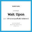 บริการอาหารและเครื่องดื่ม (ในภัตตาคาร) ภาษาอังกฤษ?, คำศัพท์ภาษาอังกฤษ บริการอาหารและเครื่องดื่ม (ในภัตตาคาร) แปลว่า wait upon ประเภท PHRV หมวด PHRV