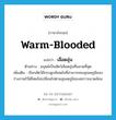 warm-blooded แปลว่า?, คำศัพท์ภาษาอังกฤษ warm-blooded แปลว่า เลือดอุ่น ประเภท ADJ ตัวอย่าง มนุษย์เป็นสัตว์เลือดอุ่นที่ฉลาดที่สุด เพิ่มเติม เรียกสัตว์มีกระดูกสันหลังที่สามารถคงอุณหภูมิของร่างกายไว้ได้โดยไม่เปลี่ยนไปตามอุณหภูมิของสภาวะแวดล้อม หมวด ADJ