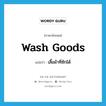 wash goods แปลว่า?, คำศัพท์ภาษาอังกฤษ wash goods แปลว่า เสื้อผ้าที่ซักได้ ประเภท N หมวด N